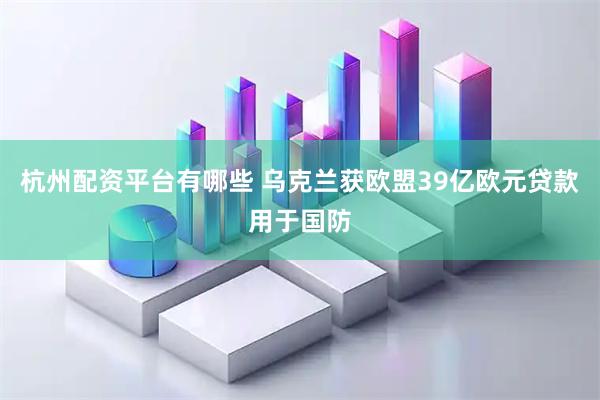 杭州配资平台有哪些 乌克兰获欧盟39亿欧元贷款用于国防