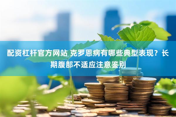 配资杠杆官方网站 克罗恩病有哪些典型表现？长期腹部不适应注意鉴别
