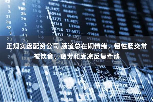 正规实盘配资公司 肠道总在闹情绪，慢性肠炎常被饮食、疲劳和受凉反复牵动