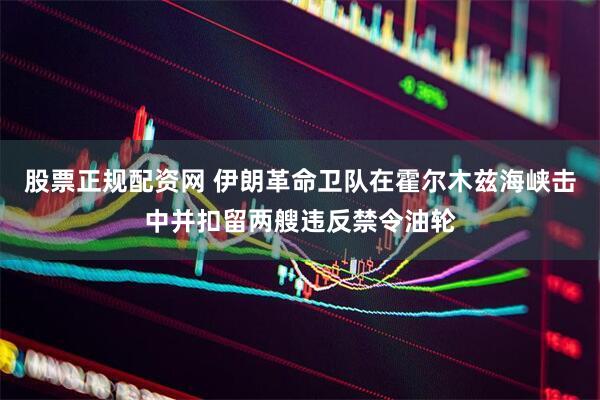 股票正规配资网 伊朗革命卫队在霍尔木兹海峡击中并扣留两艘违反禁令油轮