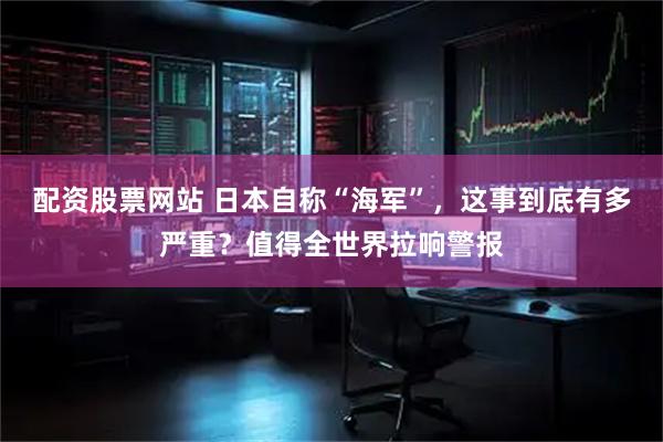 配资股票网站 日本自称“海军”，这事到底有多严重？值得全世界拉响警报