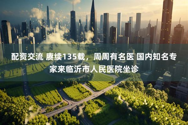 配资交流 赓续135载，周周有名医 国内知名专家来临沂市人民医院坐诊