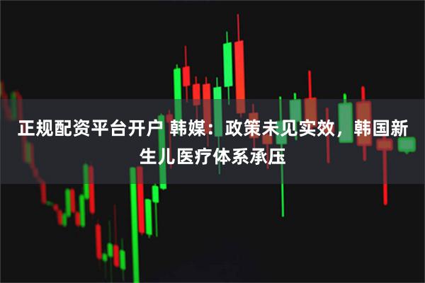 正规配资平台开户 韩媒：政策未见实效，韩国新生儿医疗体系承压
