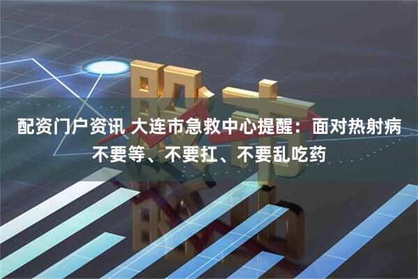 配资门户资讯 大连市急救中心提醒：面对热射病不要等、不要扛、不要乱吃药