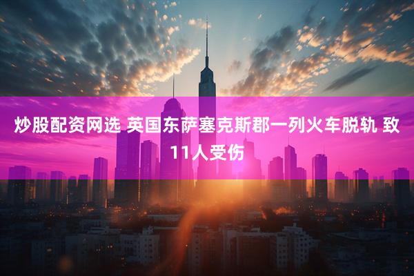 炒股配资网选 英国东萨塞克斯郡一列火车脱轨 致11人受伤