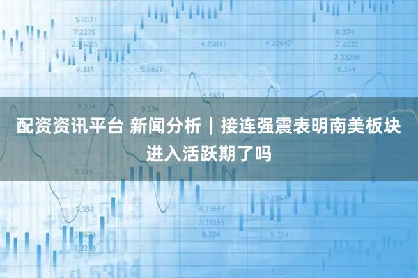 配资资讯平台 新闻分析｜接连强震表明南美板块进入活跃期了吗