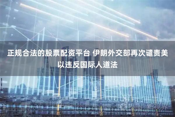 正规合法的股票配资平台 伊朗外交部再次谴责美以违反国际人道法