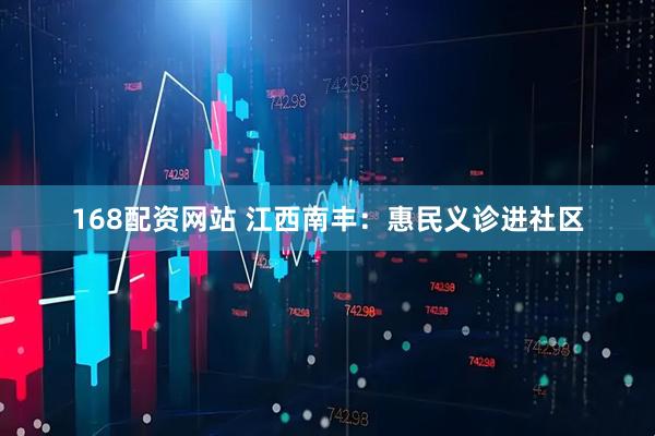 168配资网站 江西南丰：惠民义诊进社区