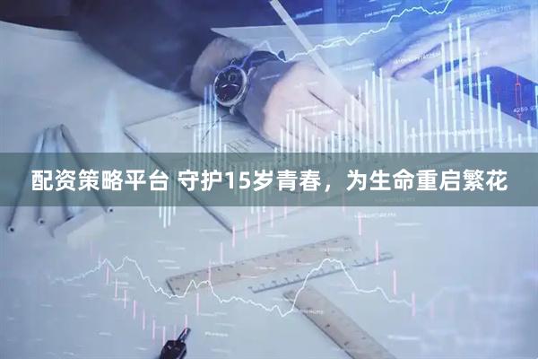 配资策略平台 守护15岁青春，为生命重启繁花
