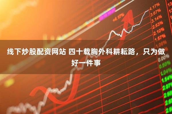 线下炒股配资网站 四十载胸外科耕耘路，只为做好一件事