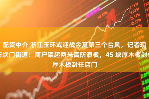 配资中介 浙江玉环或迎战今夏第三个台风，记者现场探访坎门街道：商户架起两米高防浪板，45 块厚木板封住店门
