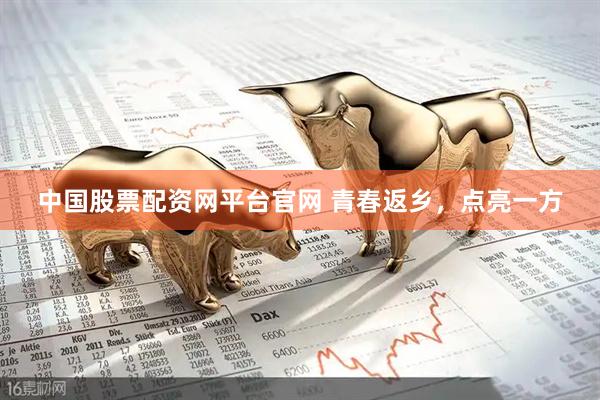 中国股票配资网平台官网 青春返乡，点亮一方