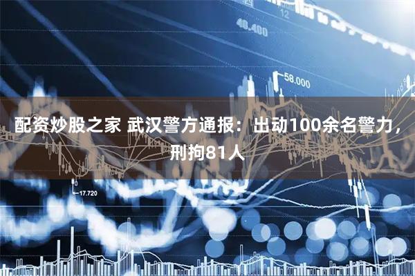 配资炒股之家 武汉警方通报：出动100余名警力，刑拘81人