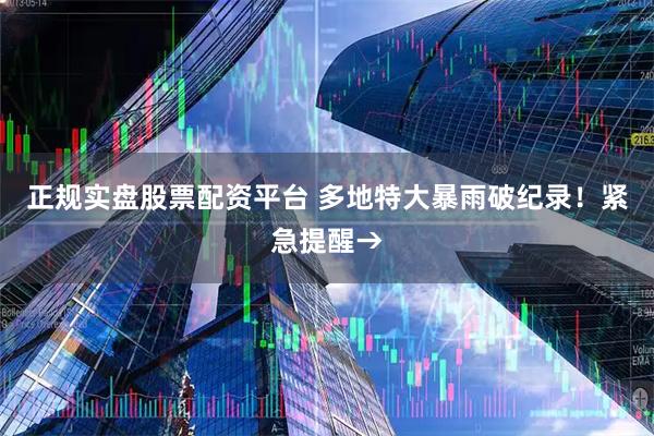 正规实盘股票配资平台 多地特大暴雨破纪录！紧急提醒→