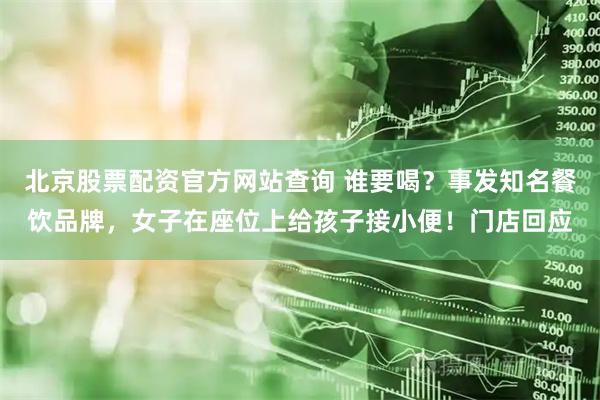 北京股票配资官方网站查询 谁要喝？事发知名餐饮品牌，女子在座位上给孩子接小便！门店回应