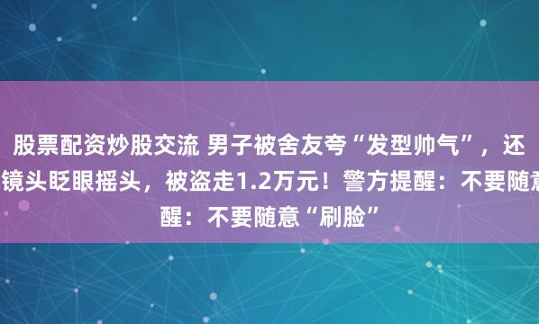 股票配资炒股交流 男子被舍友夸“发型帅气”，还对着手机镜头眨眼摇头，被盗走1.2万元！警方提醒：不要随意“刷脸”