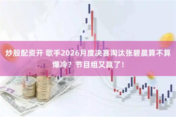 炒股配资开 歌手2026月度决赛淘汰张碧晨算不算爆冷？节目组又赢了！