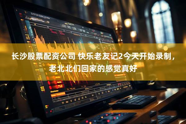 长沙股票配资公司 快乐老友记2今天开始录制，老北北们回家的感觉真好