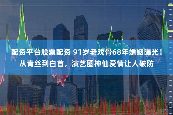 配资平台股票配资 91岁老戏骨68年婚姻曝光！从青丝到白首，演艺圈神仙爱情让人破防