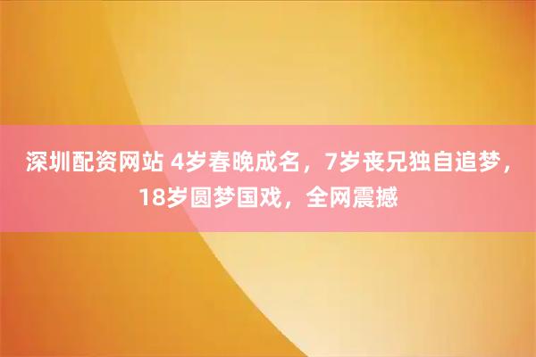 深圳配资网站 4岁春晚成名,7岁丧兄独自追梦,18岁圆梦国戏,全网震撼