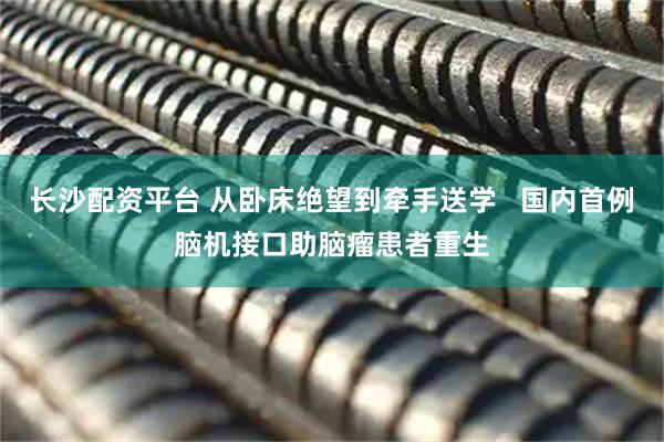 长沙配资平台 从卧床绝望到牵手送学   国内首例脑机接口助脑瘤患者重生
